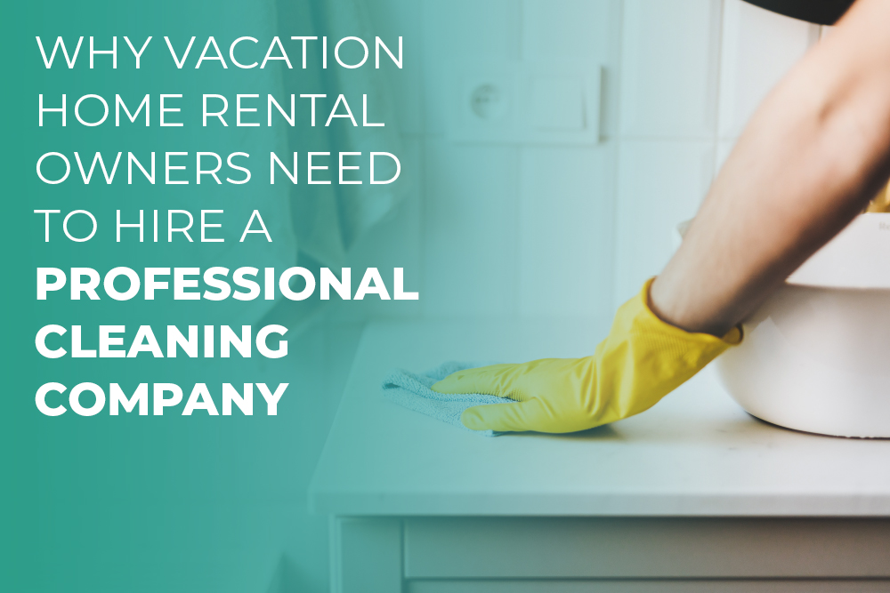 Why Vacation Home Rental Owners Need to Hire a Professional Cleaning Company